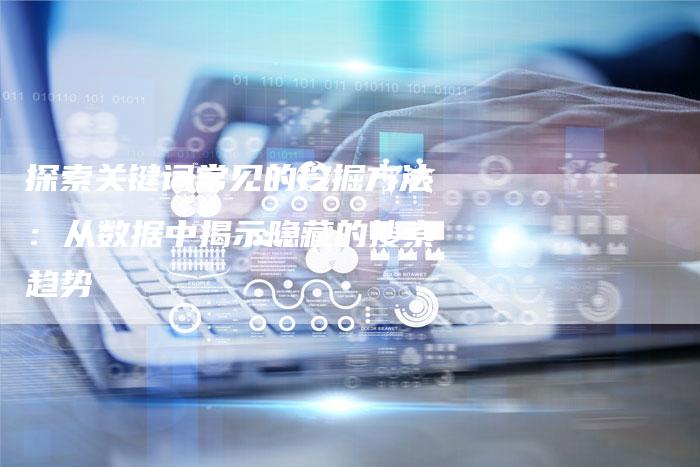 探索关键词常见的挖掘方法：从数据中揭示隐藏的搜索趋势-夫唯发布外链网