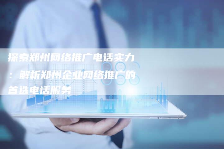 探索郑州网络推广电话实力：解析郑州企业网络推广的首选电话服务