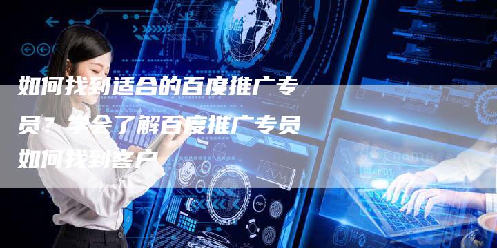 如何找到适合的百度推广专员？学会了解百度推广专员如何找到客户