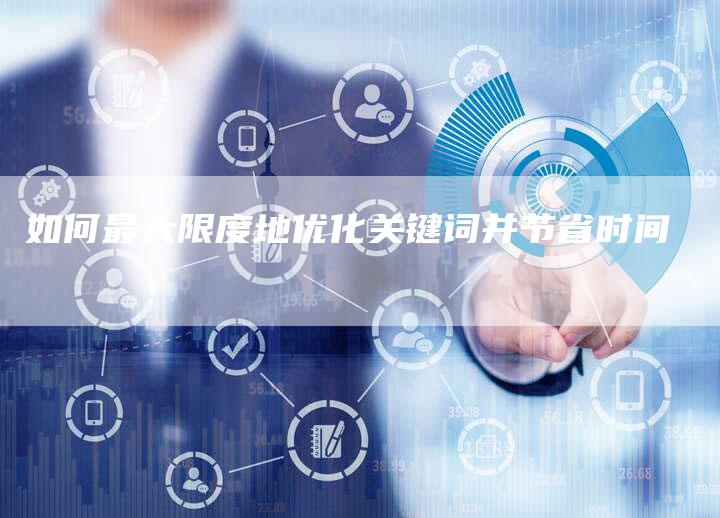 如何最大限度地优化关键词并节省时间-夫唯发布外链网