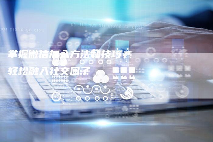 掌握微信加入方法和技巧，轻松融入社交圈子-夫唯发布外链网
