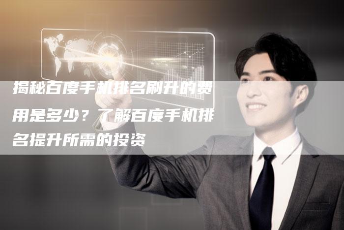 揭秘百度手机排名刷升的费用是多少？了解百度手机排名提升所需的投资
