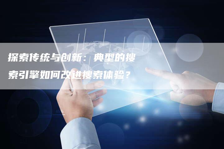 探索传统与创新：典型的搜索引擎如何改进搜索体验？-夫唯发布外链网