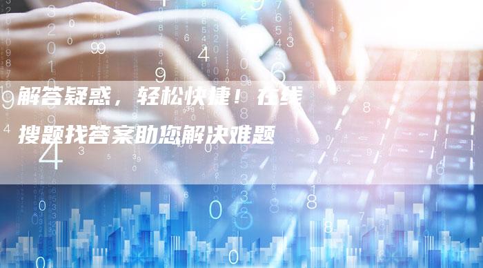 解答疑惑，轻松快捷！在线搜题找答案助您解决难题-夫唯发布外链网