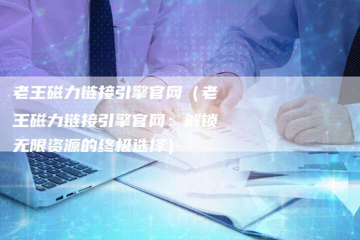 老王磁力链接引擎官网（老王磁力链接引擎官网：解锁无限资源的终极选择）-夫唯发布外链网
