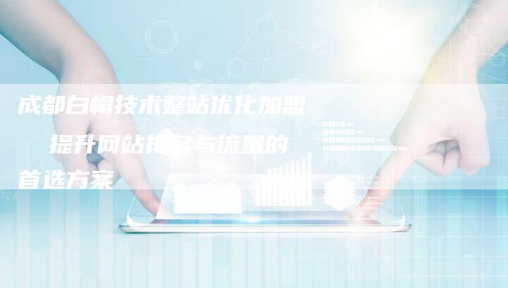 成都白帽技术整站优化加盟  提升网站排名与流量的首选方案