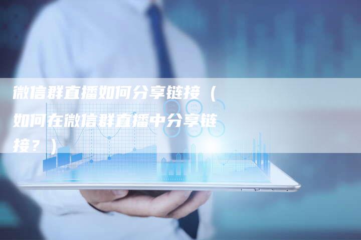 微信群直播如何分享链接（如何在微信群直播中分享链接？）-夫唯发布外链网