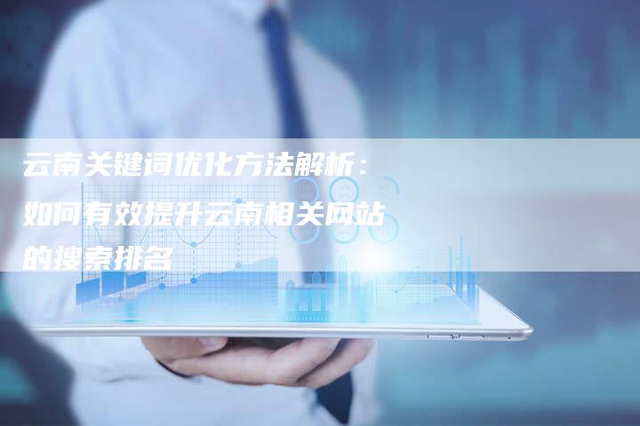 云南关键词优化方法解析：如何有效提升云南相关网站的搜索排名