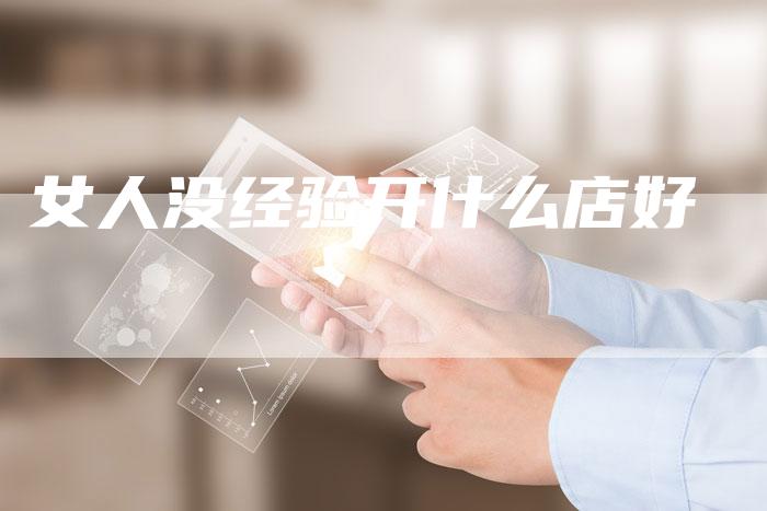 女人没经验开什么店好-夫唯发布外链网