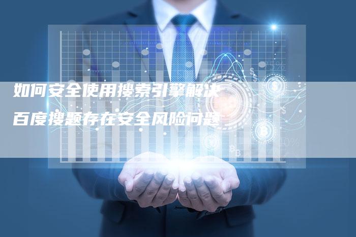 如何安全使用搜索引擎解决百度搜题存在安全风险问题