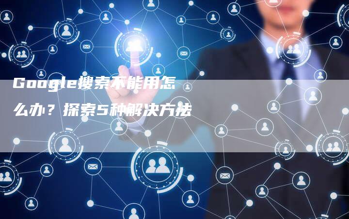 Google搜索不能用怎么办？探索5种解决方法-夫唯发布外链网