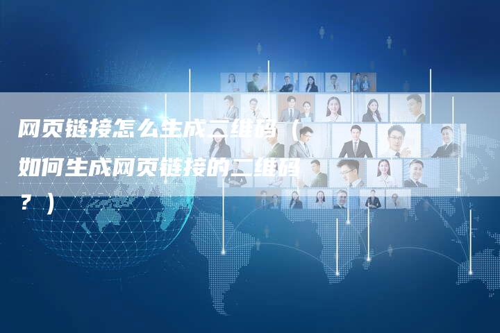 网页链接怎么生成二维码（如何生成网页链接的二维码？）-夫唯发布外链网