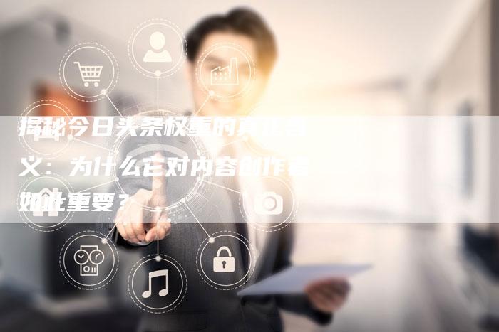 揭秘今日头条权重的真正含义：为什么它对内容创作者如此重要？-夫唯发布外链网