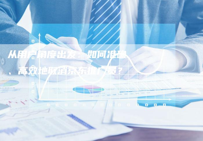 从用户角度出发：如何准确、高效地取消京东推广员？