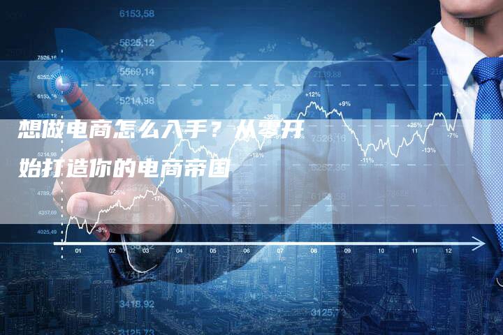 想做电商怎么入手？从零开始打造你的电商帝国-夫唯发布外链网