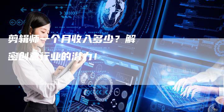 剪辑师一个月收入多少？解密创意行业的潜力！-夫唯发布外链网