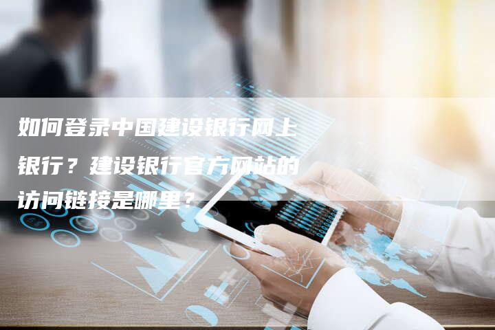如何登录中国建设银行网上银行？建设银行官方网站的访问链接是哪里？