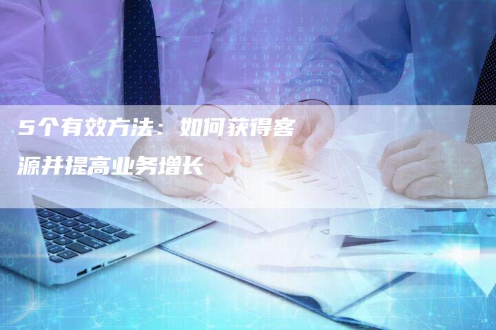 5个有效方法：如何获得客源并提高业务增长-夫唯发布外链网