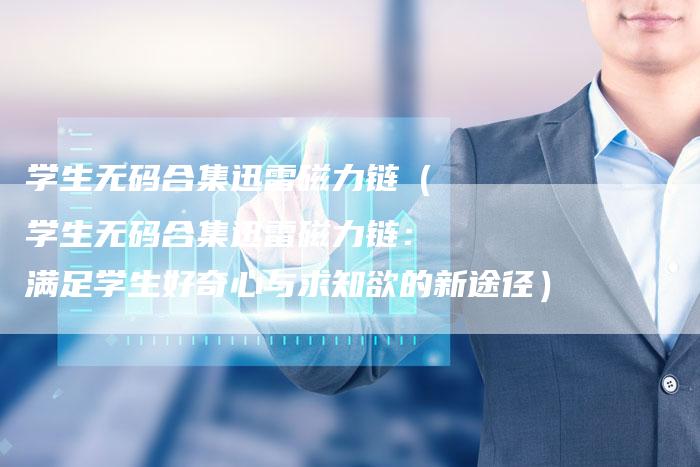 学生无码合集迅雷磁力链（学生无码合集迅雷磁力链：满足学生好奇心与求知欲的新途径）