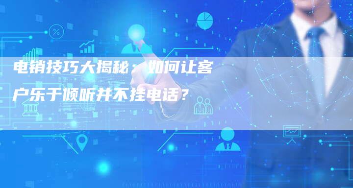 电销技巧大揭秘：如何让客户乐于倾听并不挂电话？