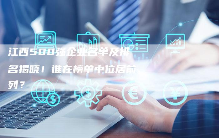 江西500强企业名单及排名揭晓！谁在榜单中位居前列？-夫唯发布外链网