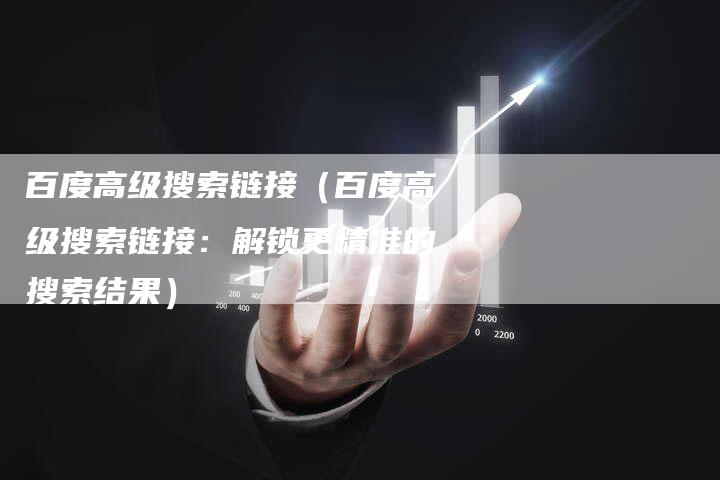 百度高级搜索链接（百度高级搜索链接：解锁更精准的搜索结果）