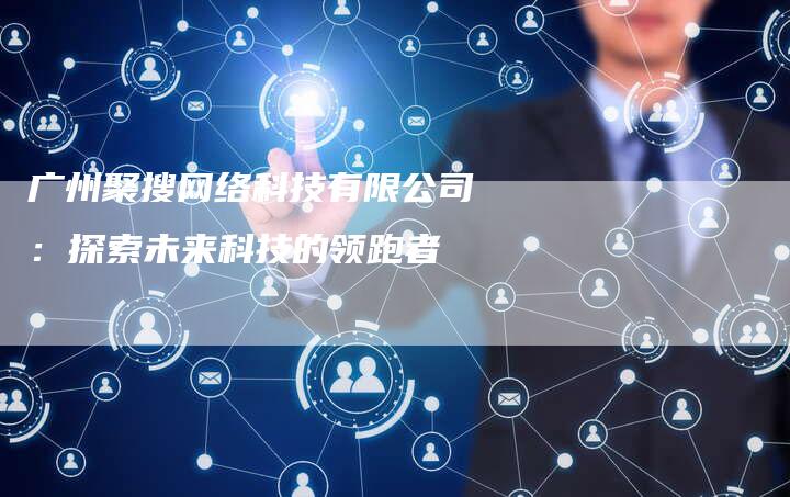 广州聚搜网络科技有限公司：探索未来科技的领跑者-夫唯发布外链网