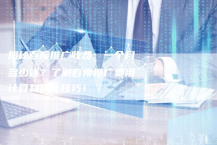 揭秘百度推广收费：一个月多少钱？了解百度推广费用计算和优化技巧！