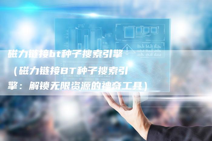 磁力链接bt种子搜索引擎（磁力链接BT种子搜索引擎：解锁无限资源的神奇工具）