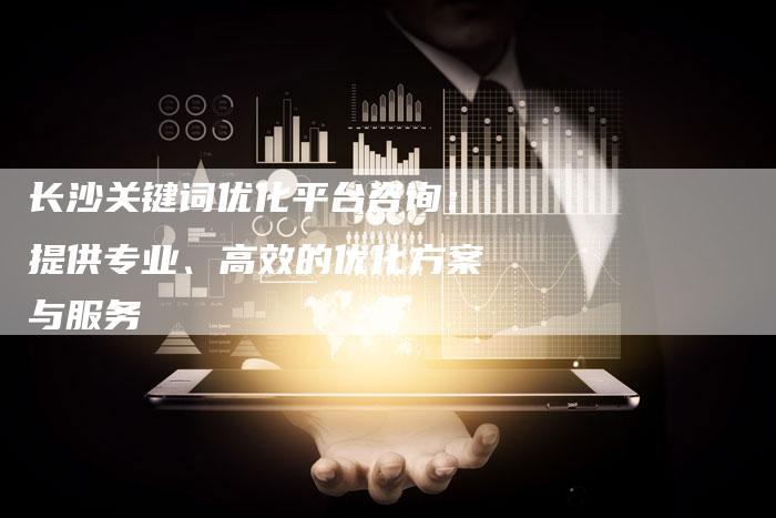 长沙关键词优化平台咨询：提供专业、高效的优化方案与服务-夫唯发布外链网