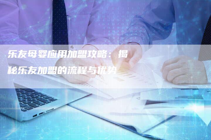 乐友母婴应用加盟攻略：揭秘乐友加盟的流程与优势-夫唯发布外链网