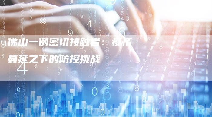 佛山一例密切接触者：疫情蔓延之下的防控挑战-夫唯发布外链网