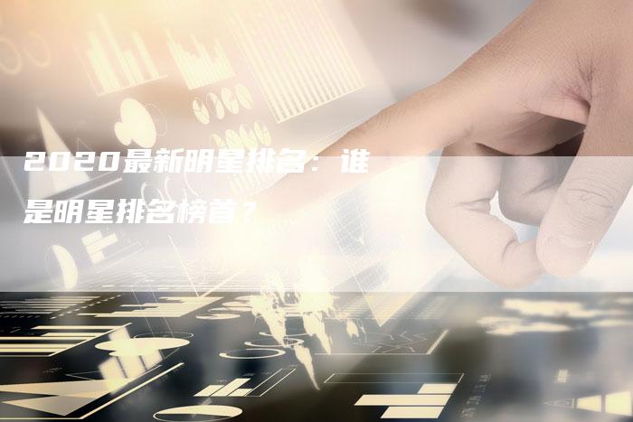 2020最新明星排名：谁是明星排名榜首？-夫唯发布外链网