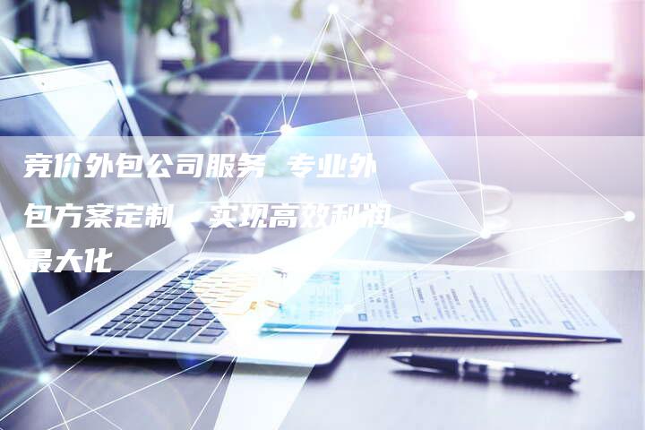 竞价外包公司服务 专业外包方案定制，实现高效利润最大化-夫唯发布外链网
