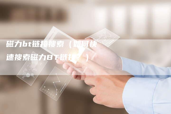 磁力bt链接搜索（如何快速搜索磁力BT链接？）-夫唯发布外链网