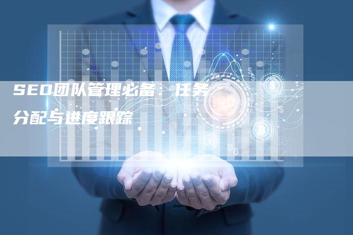 SEO团队管理必备：任务分配与进度跟踪