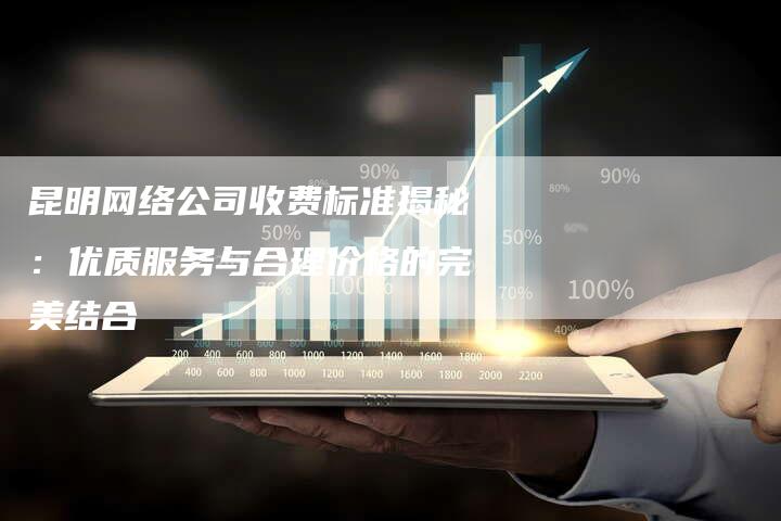 昆明网络公司收费标准揭秘：优质服务与合理价格的完美结合-夫唯发布外链网