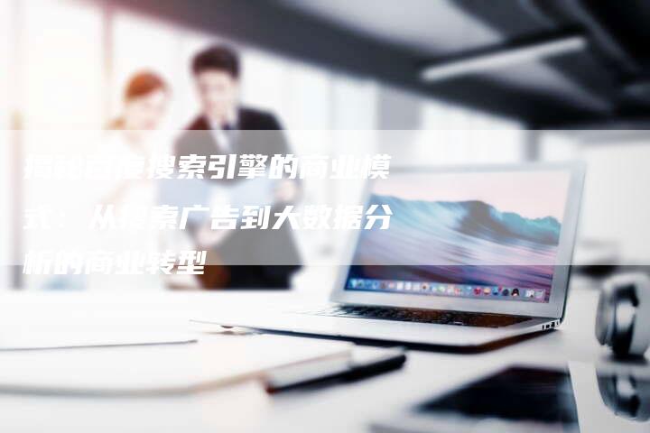 揭秘百度搜索引擎的商业模式：从搜索广告到大数据分析的商业转型-夫唯发布外链网