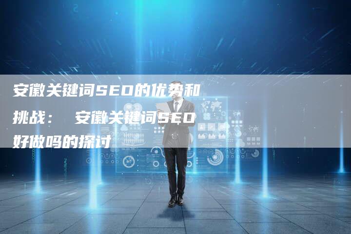 安徽关键词SEO的优势和挑战: 安徽关键词SEO好做吗的探讨-夫唯发布外链网