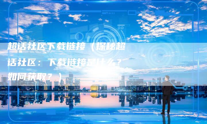 超话社区下载链接（探秘超话社区：下载链接是什么？如何获取？）-夫唯发布外链网
