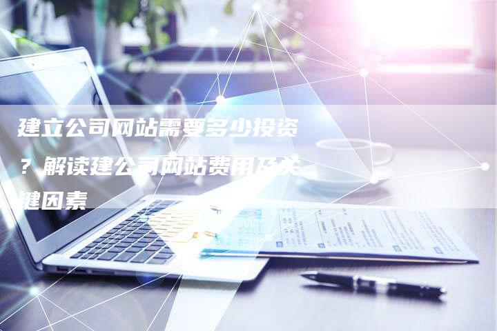 建立公司网站需要多少投资？解读建公司网站费用及关键因素