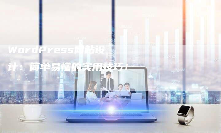 WordPress网站设计：简单易懂的实用技巧！-夫唯发布外链网