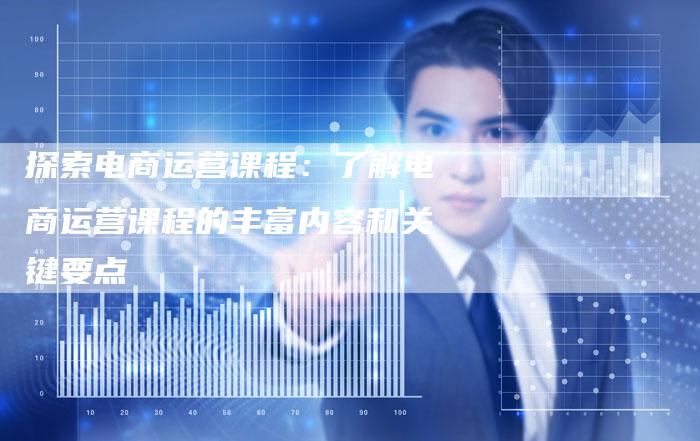 探索电商运营课程：了解电商运营课程的丰富内容和关键要点