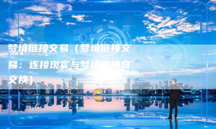 梦境链接交易（梦境链接交易：连接现实与梦境的神奇交换）