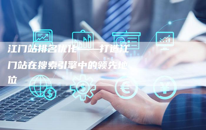 江门站排名优化——打造江门站在搜索引擎中的领先地位-夫唯发布外链网