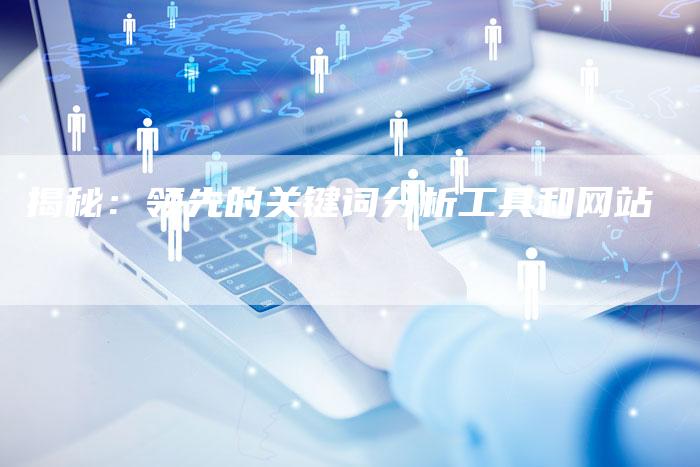 揭秘：领先的关键词分析工具和网站-夫唯发布外链网