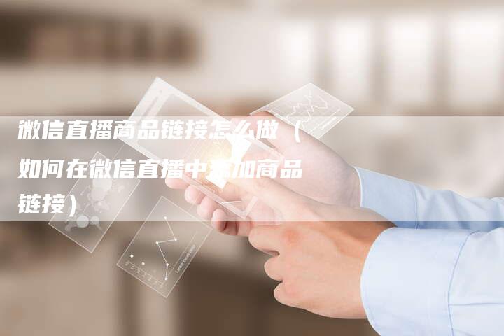 微信直播商品链接怎么做（如何在微信直播中添加商品链接）-夫唯发布外链网