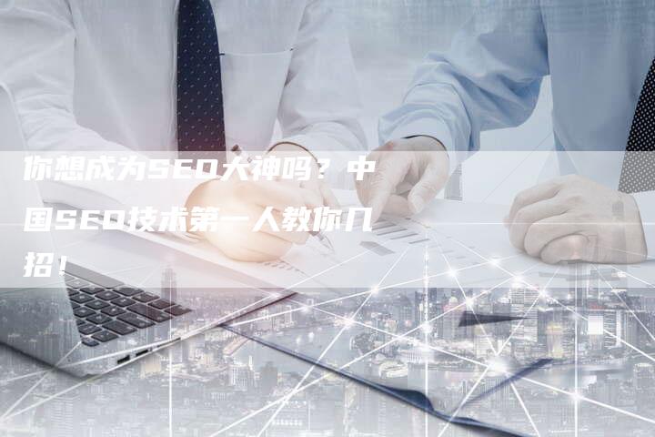 你想成为SEO大神吗？中国SEO技术第一人教你几招！-夫唯发布外链网