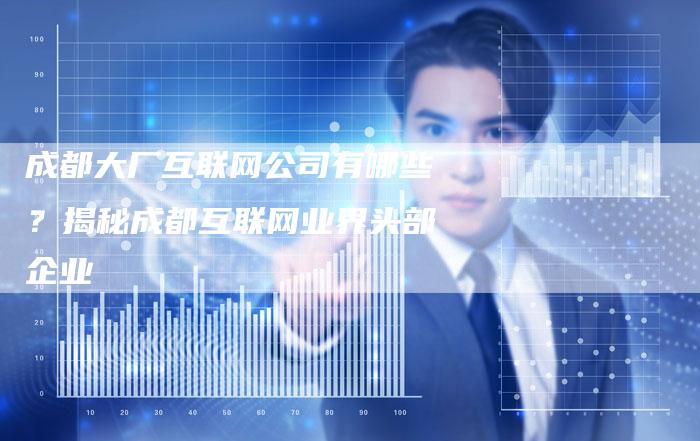 成都大厂互联网公司有哪些？揭秘成都互联网业界头部企业