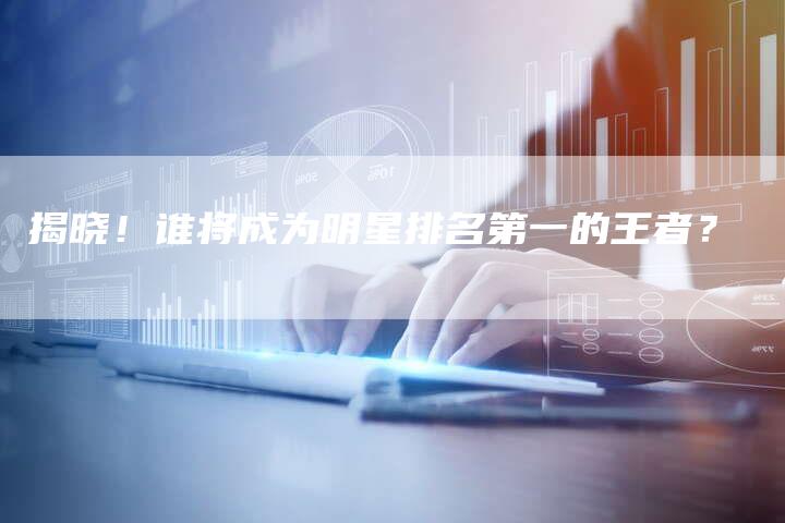 揭晓！谁将成为明星排名第一的王者？-夫唯发布外链网